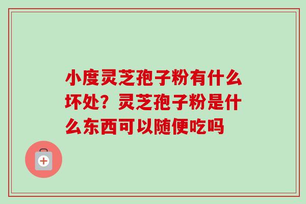 小度灵芝孢子粉有什么坏处?灵芝孢子粉是什么东西可以随便吃吗 小度灵芝孢子粉有什么坏处?灵芝孢子粉是什么东西可以随便吃吗