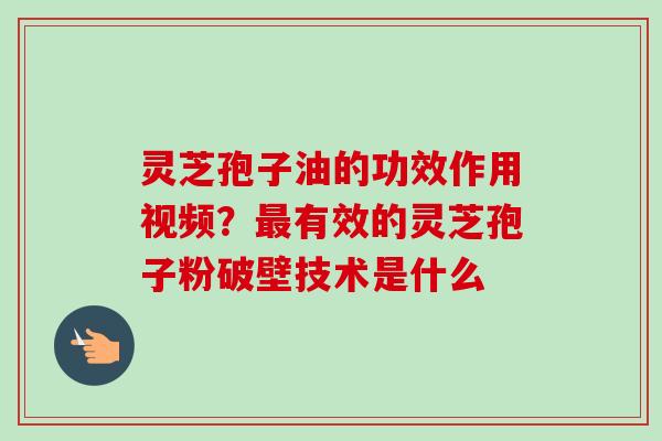 灵芝孢子油的功效作用视频？有效的灵芝孢子粉破壁技术是什么