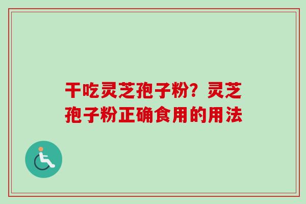 干吃灵芝孢子粉?灵芝孢子粉正确食用的用法 干吃灵芝孢子粉?灵芝孢子粉正确食用的用法