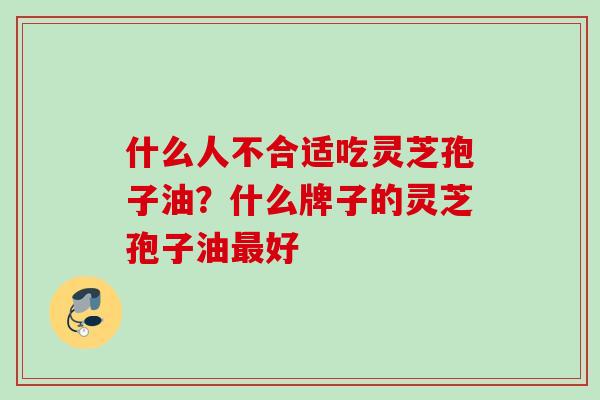 什么人不合适吃灵芝孢子油?什么牌子的灵芝孢子油好 什么人不合适吃灵芝孢子油?什么牌子的灵芝孢子油好
