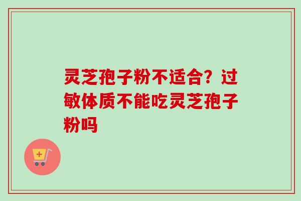 灵芝孢子粉不适合?体质不能吃灵芝孢子粉吗 灵芝孢子粉不适合?体质不能吃灵芝孢子粉吗