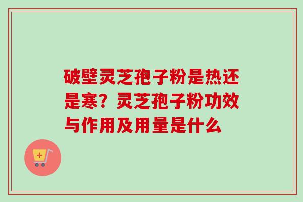 破壁灵芝孢子粉是热还是寒?灵芝孢子粉功效与作用及用量是什么 破壁灵芝孢子粉是热还是寒?灵芝孢子粉功效与作用及用量是什么