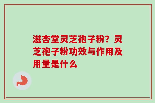滋杏堂灵芝孢子粉?灵芝孢子粉功效与作用及用量是什么 滋杏堂灵芝孢子粉?灵芝孢子粉功效与作用及用量是什么