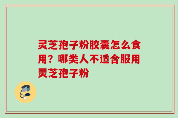 灵芝孢子粉胶囊怎么食用?哪类人不适合服用灵芝孢子粉 灵芝孢子粉胶囊怎么食用?哪类人不适合服用灵芝孢子粉