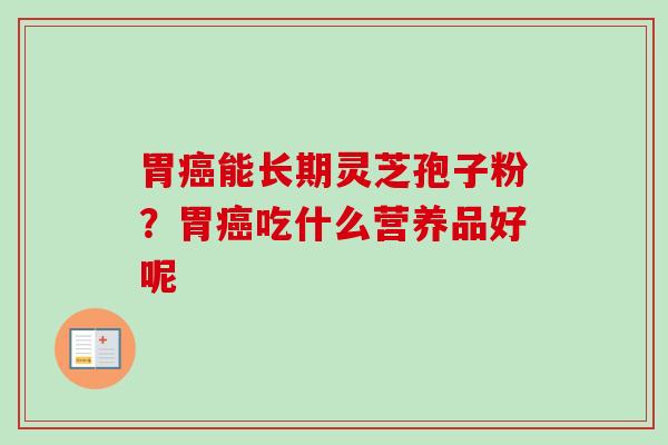 胃能长期灵芝孢子粉?胃吃什么营养品好呢 胃能长期灵芝孢子粉?胃吃什么营养品好呢
