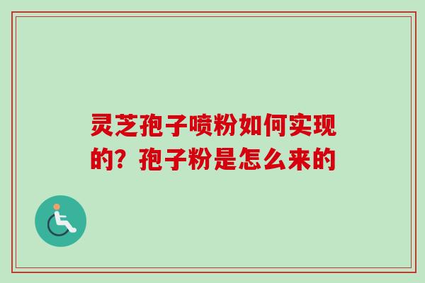 灵芝孢子喷粉如何实现的?孢子粉是怎么来的 灵芝孢子喷粉如何实现的?孢子粉是怎么来的