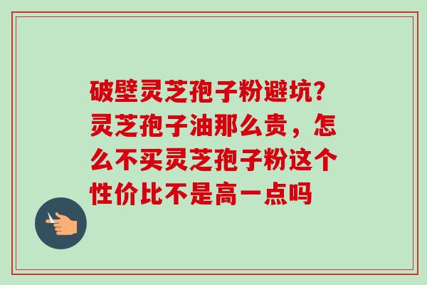 破壁灵芝孢子粉避坑?灵芝孢子油那么贵,怎么不买灵芝孢子粉这个性价比不是高一点吗 破壁灵芝孢子粉避坑?灵芝孢子油那么贵,怎么不买灵芝孢子粉这个性价比不是高一点吗