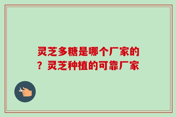 灵芝多糖是哪个厂家的?灵芝种植的可靠厂家 灵芝多糖是哪个厂家的?灵芝种植的可靠厂家