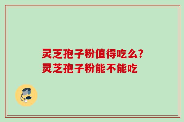灵芝孢子粉值得吃么?灵芝孢子粉能不能吃 灵芝孢子粉值得吃么?灵芝孢子粉能不能吃