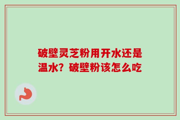 破壁灵芝粉用开水还是温水?破壁粉该怎么吃 破壁灵芝粉用开水还是温水?破壁粉该怎么吃