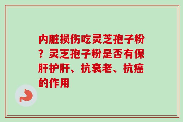 内脏损伤吃灵芝孢子粉？灵芝孢子粉是否有、抗、抗的作用