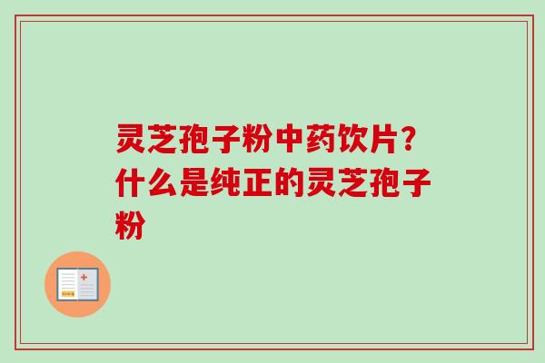 灵芝孢子粉饮片？什么是纯正的灵芝孢子粉