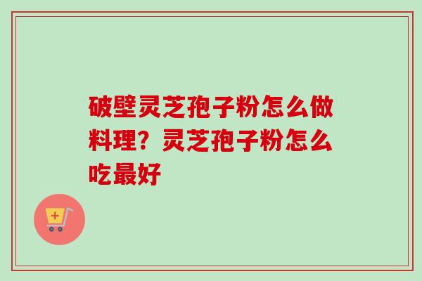 破壁灵芝孢子粉怎么做料理?灵芝孢子粉怎么吃好 破壁灵芝孢子粉怎么做料理?灵芝孢子粉怎么吃好