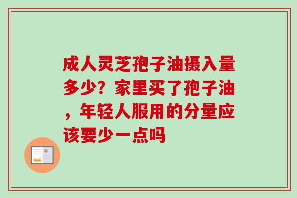 成人灵芝孢子油摄入量多少？家里买了孢子油，年轻人服用的分量应该要少一点吗