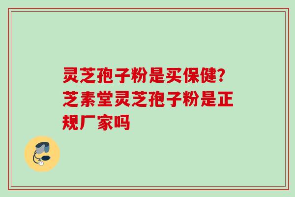 灵芝孢子粉是买保健?芝素堂灵芝孢子粉是正规厂家吗 灵芝孢子粉是买保健?芝素堂灵芝孢子粉是正规厂家吗
