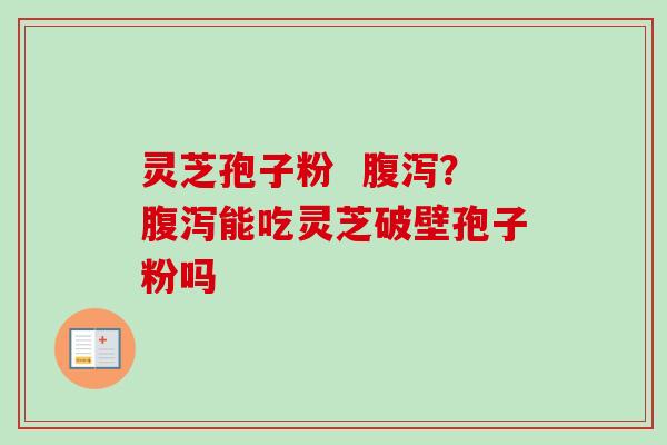 灵芝孢子粉  ？能吃灵芝破壁孢子粉吗