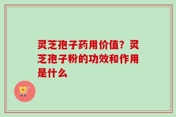 灵芝孢子药用价值?灵芝孢子粉的功效和作用是什么 灵芝孢子药用价值?灵芝孢子粉的功效和作用是什么