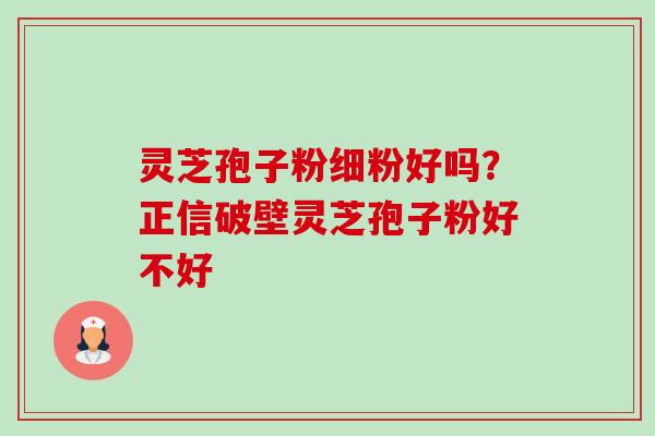 灵芝孢子粉细粉好吗?正信破壁灵芝孢子粉好不好 灵芝孢子粉细粉好吗?正信破壁灵芝孢子粉好不好