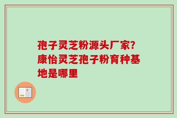 孢子灵芝粉源头厂家？康怡灵芝孢子粉育种基地是哪里