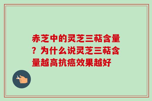 赤芝中的灵芝三萜含量?为什么说灵芝三萜含量越高抗效果越好 赤芝中的灵芝三萜含量?为什么说灵芝三萜含量越高抗效果越好