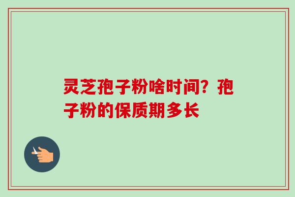 灵芝孢子粉啥时间?孢子粉的保质期多长 灵芝孢子粉啥时间?孢子粉的保质期多长