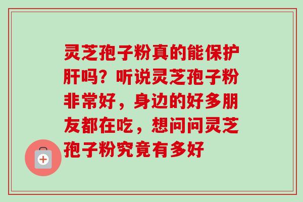 灵芝孢子粉真的能保吗?听说灵芝孢子粉非常好,身边的好多朋友都在吃,想问问灵芝孢子粉究竟有多好 灵芝孢子粉真的能保吗?听说灵芝孢子粉非常好,身边的好多朋友都在吃,想问问灵芝孢子粉究竟有多好