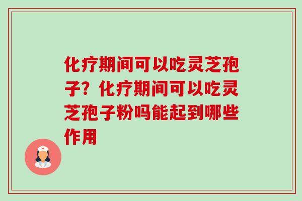 期间可以吃灵芝孢子?期间可以吃灵芝孢子粉吗能起到哪些作用 期间可以吃灵芝孢子?期间可以吃灵芝孢子粉吗能起到哪些作用
