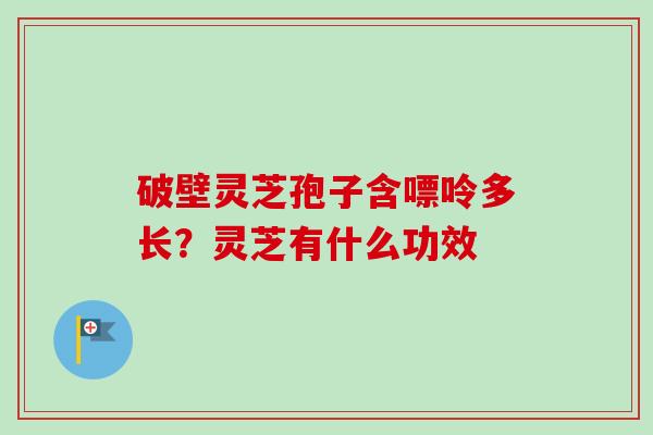破壁灵芝孢子含嘌呤多长?灵芝有什么功效 破壁灵芝孢子含嘌呤多长?灵芝有什么功效