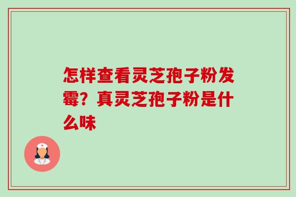 怎样查看灵芝孢子粉发霉?真灵芝孢子粉是什么味 怎样查看灵芝孢子粉发霉?真灵芝孢子粉是什么味