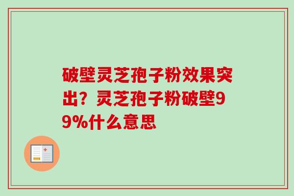 破壁灵芝孢子粉效果突出?灵芝孢子粉破壁99%什么意思 破壁灵芝孢子粉效果突出?灵芝孢子粉破壁99%什么意思