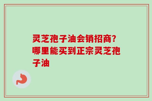 灵芝孢子油会销招商?哪里能买到正宗灵芝孢子油 灵芝孢子油会销招商?哪里能买到正宗灵芝孢子油