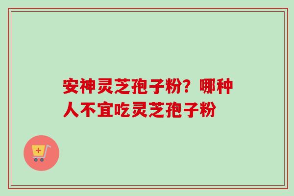 安神灵芝孢子粉?哪种人不宜吃灵芝孢子粉 安神灵芝孢子粉?哪种人不宜吃灵芝孢子粉