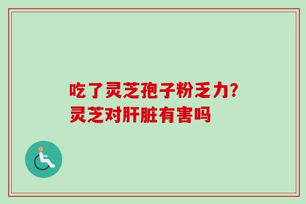 吃了灵芝孢子粉乏力?灵芝对有害吗 吃了灵芝孢子粉乏力?灵芝对有害吗