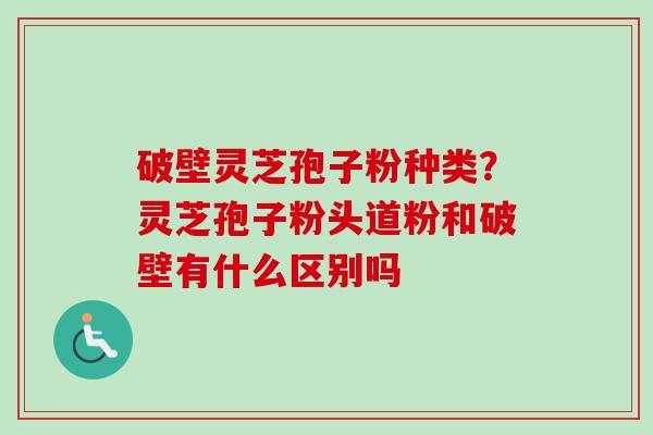 破壁灵芝孢子粉种类？灵芝孢子粉头道粉和破壁有什么区别吗