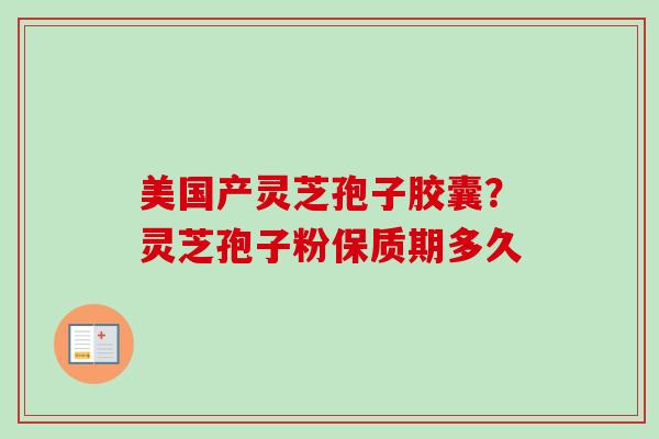美国产灵芝孢子胶囊?灵芝孢子粉保质期多久 美国产灵芝孢子胶囊?灵芝孢子粉保质期多久
