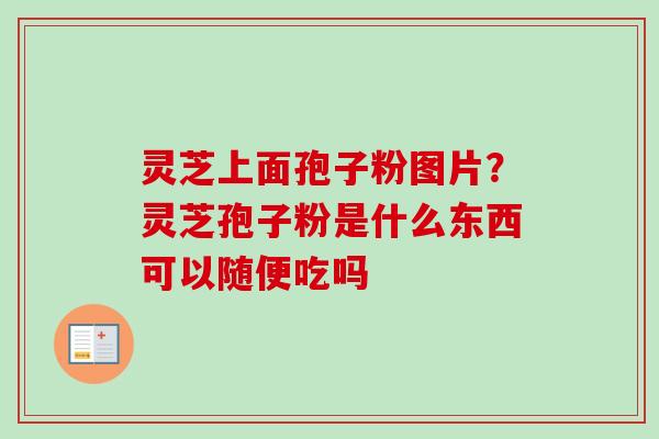 灵芝上面孢子粉图片?灵芝孢子粉是什么东西可以随便吃吗 灵芝上面孢子粉图片?灵芝孢子粉是什么东西可以随便吃吗