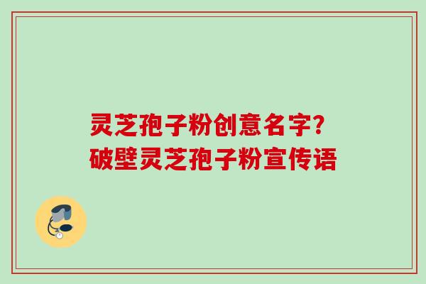 灵芝孢子粉创意名字?破壁灵芝孢子粉宣传语 灵芝孢子粉创意名字?破壁灵芝孢子粉宣传语