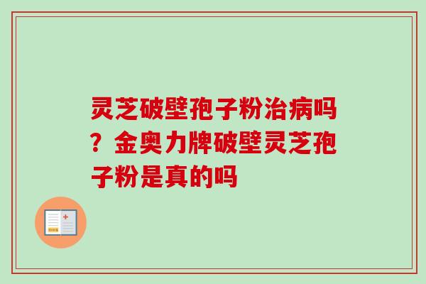 灵芝破壁孢子粉吗?金奥力牌破壁灵芝孢子粉是真的吗 灵芝破壁孢子粉吗?金奥力牌破壁灵芝孢子粉是真的吗
