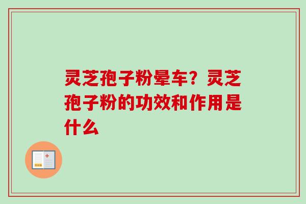 灵芝孢子粉晕车?灵芝孢子粉的功效和作用是什么 灵芝孢子粉晕车?灵芝孢子粉的功效和作用是什么