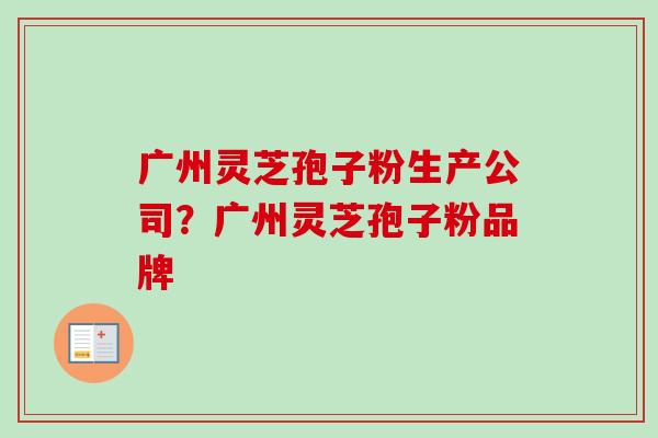 广州灵芝孢子粉生产公司?广州灵芝孢子粉品牌 广州灵芝孢子粉生产公司?广州灵芝孢子粉品牌