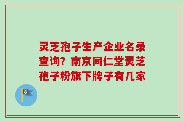 灵芝孢子生产企业名录查询?南京同仁堂灵芝孢子粉旗下牌子有几家 灵芝孢子生产企业名录查询?南京同仁堂灵芝孢子粉旗下牌子有几家