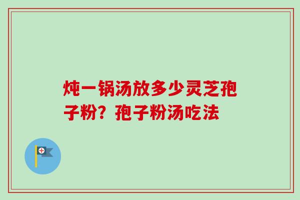 炖一锅汤放多少灵芝孢子粉?孢子粉汤吃法 炖一锅汤放多少灵芝孢子粉?孢子粉汤吃法