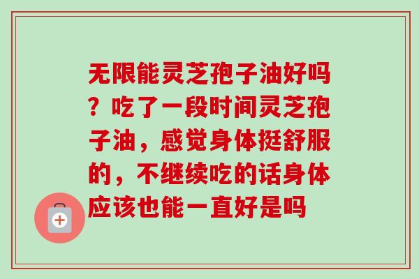 无限能灵芝孢子油好吗？吃了一段时间灵芝孢子油，感觉身体挺舒服的，不继续吃的话身体应该也能一直好是吗