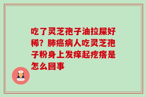 吃了灵芝孢子油拉屎好稀?人吃灵芝孢子粉身上发痒起疙瘩是怎么回事 吃了灵芝孢子油拉屎好稀?人吃灵芝孢子粉身上发痒起疙瘩是怎么回事