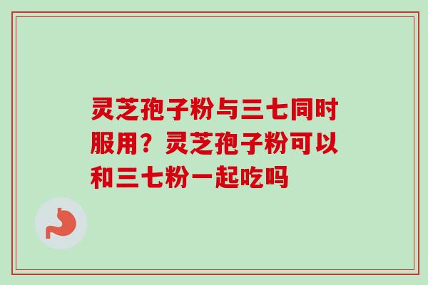 灵芝孢子粉与三七同时服用?灵芝孢子粉可以和三七粉一起吃吗 灵芝孢子粉与三七同时服用?灵芝孢子粉可以和三七粉一起吃吗