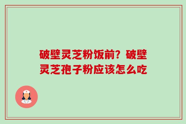 破壁灵芝粉饭前?破壁灵芝孢子粉应该怎么吃 破壁灵芝粉饭前?破壁灵芝孢子粉应该怎么吃
