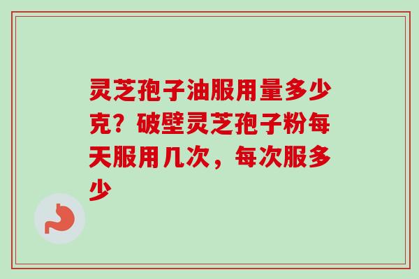 灵芝孢子油服用量多少克?破壁灵芝孢子粉每天服用几次,每次服多少 灵芝孢子油服用量多少克?破壁灵芝孢子粉每天服用几次,每次服多少