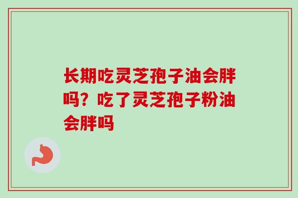 长期吃灵芝孢子油会胖吗?吃了灵芝孢子粉油会胖吗 长期吃灵芝孢子油会胖吗?吃了灵芝孢子粉油会胖吗