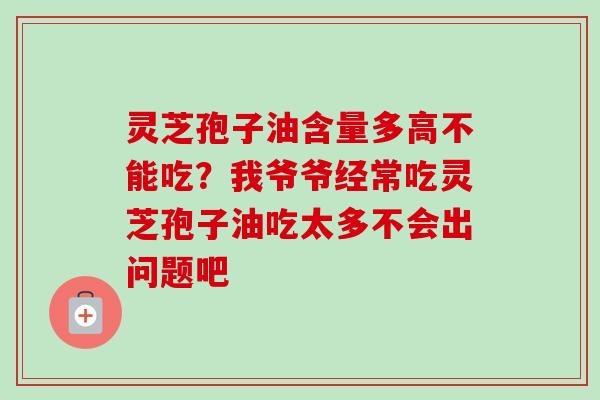 灵芝孢子油含量多高不能吃？我爷爷经常吃灵芝孢子油吃太多不会出问题吧