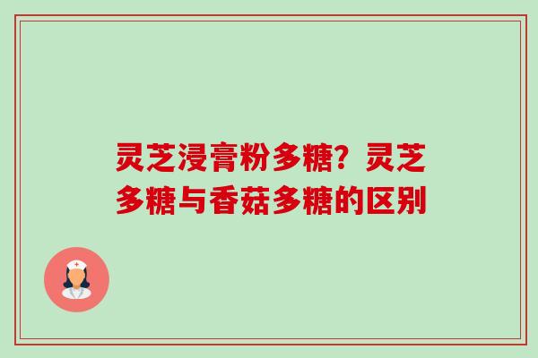 灵芝浸膏粉多糖?灵芝多糖与香菇多糖的区别 灵芝浸膏粉多糖?灵芝多糖与香菇多糖的区别
